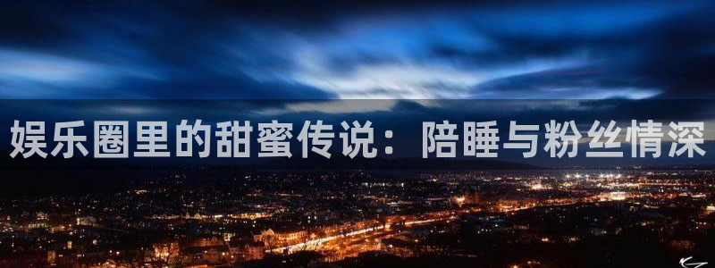 壹号娱乐官网入口：娱乐圈里的甜蜜传说：陪睡与粉丝情深